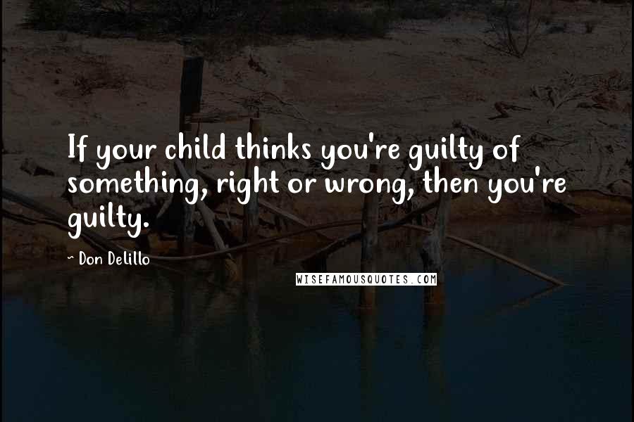 Don DeLillo Quotes: If your child thinks you're guilty of something, right or wrong, then you're guilty.