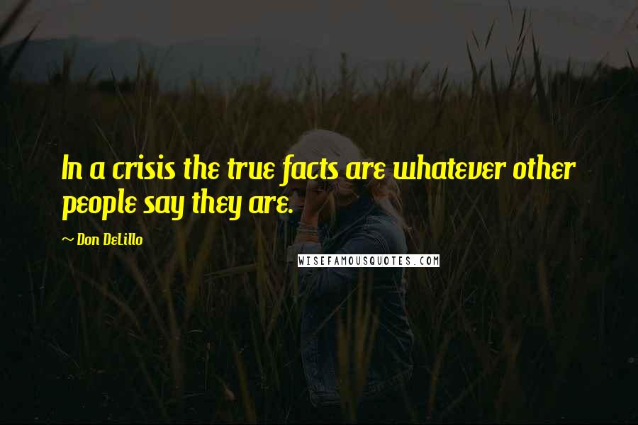 Don DeLillo Quotes: In a crisis the true facts are whatever other people say they are.