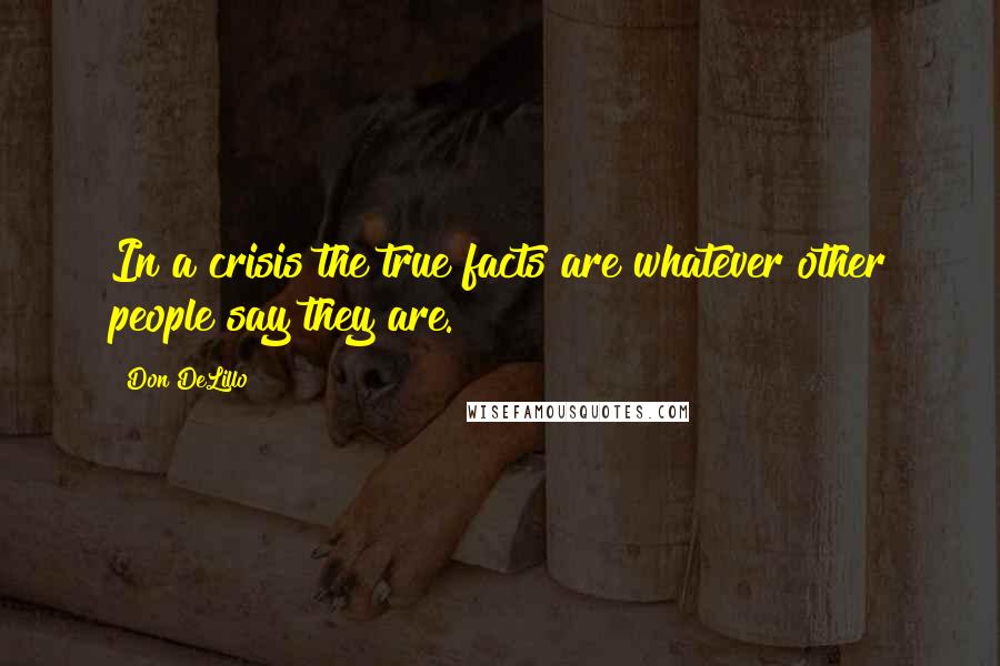 Don DeLillo Quotes: In a crisis the true facts are whatever other people say they are.