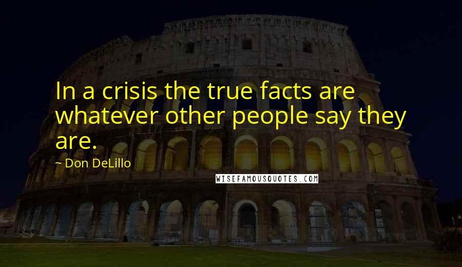Don DeLillo Quotes: In a crisis the true facts are whatever other people say they are.