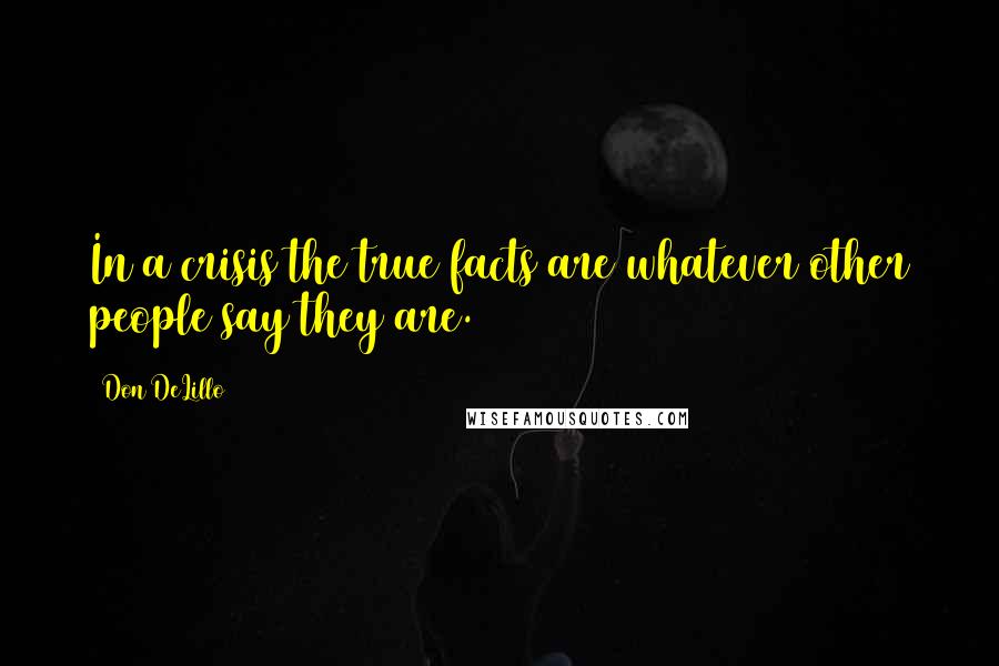 Don DeLillo Quotes: In a crisis the true facts are whatever other people say they are.