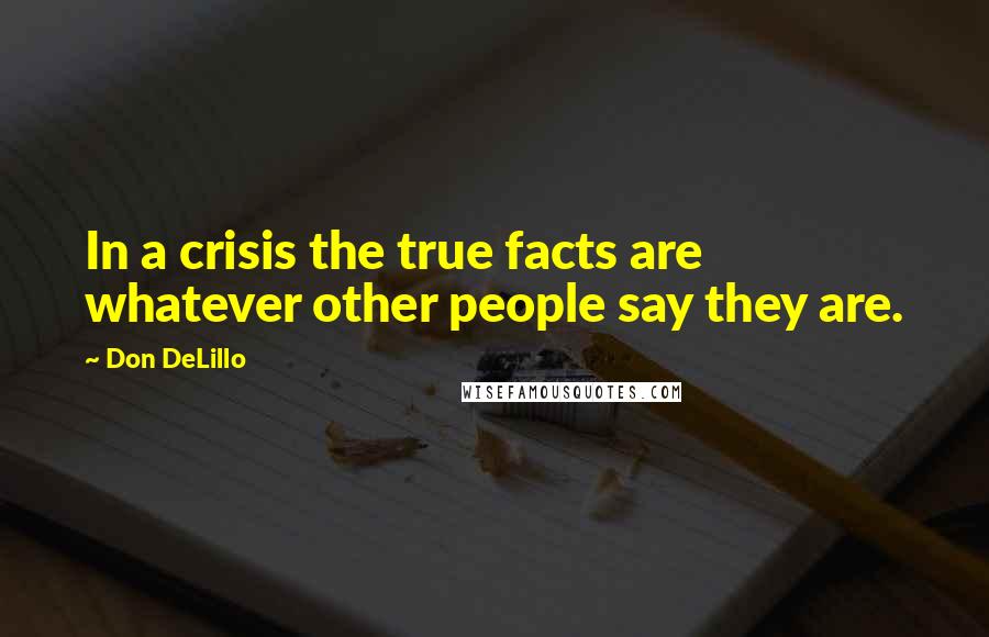 Don DeLillo Quotes: In a crisis the true facts are whatever other people say they are.