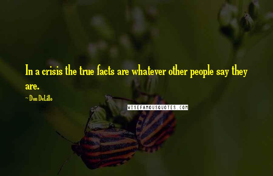 Don DeLillo Quotes: In a crisis the true facts are whatever other people say they are.
