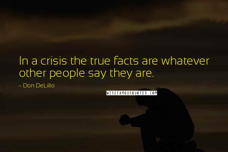 Don DeLillo Quotes: In a crisis the true facts are whatever other people say they are.
