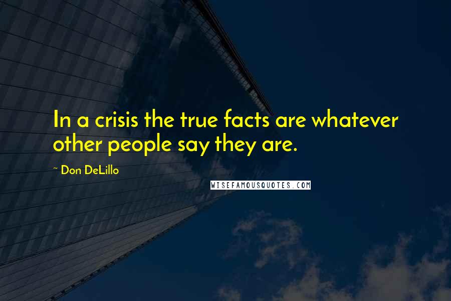 Don DeLillo Quotes: In a crisis the true facts are whatever other people say they are.