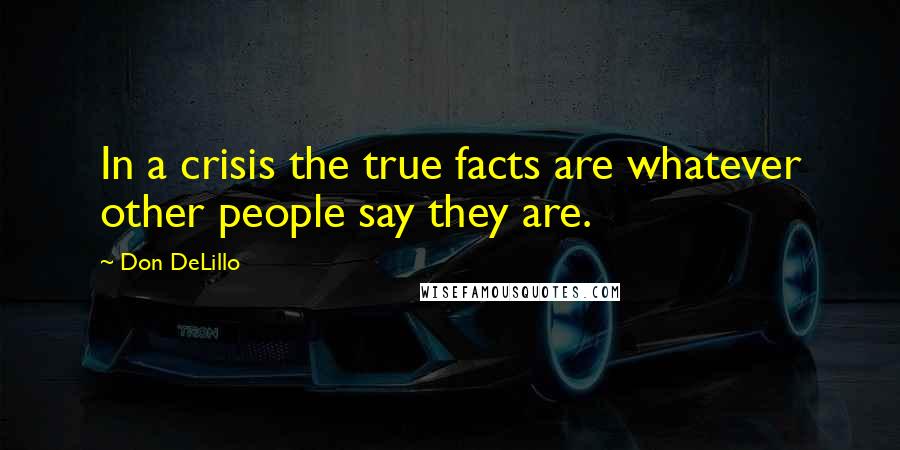 Don DeLillo Quotes: In a crisis the true facts are whatever other people say they are.