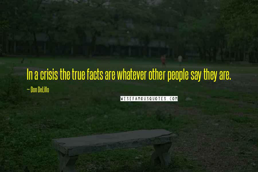 Don DeLillo Quotes: In a crisis the true facts are whatever other people say they are.