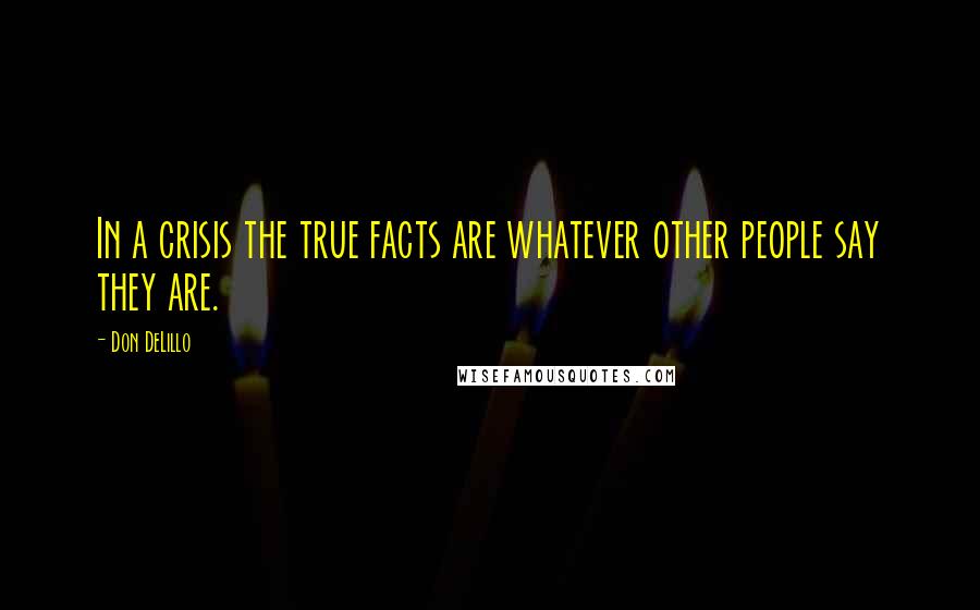 Don DeLillo Quotes: In a crisis the true facts are whatever other people say they are.