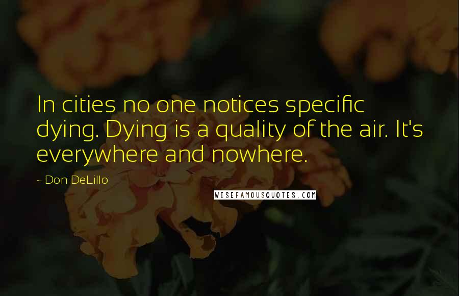 Don DeLillo Quotes: In cities no one notices specific dying. Dying is a quality of the air. It's everywhere and nowhere.