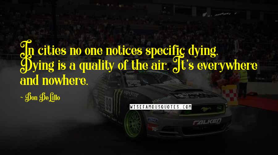 Don DeLillo Quotes: In cities no one notices specific dying. Dying is a quality of the air. It's everywhere and nowhere.