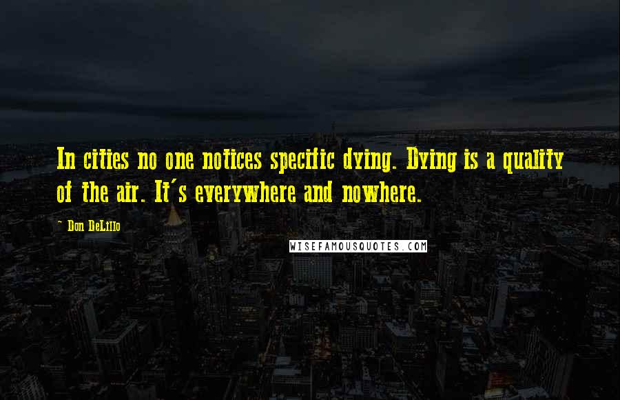 Don DeLillo Quotes: In cities no one notices specific dying. Dying is a quality of the air. It's everywhere and nowhere.