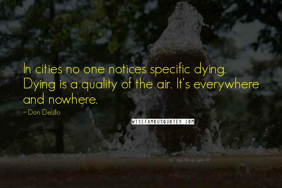 Don DeLillo Quotes: In cities no one notices specific dying. Dying is a quality of the air. It's everywhere and nowhere.