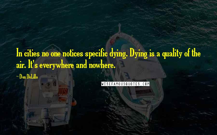 Don DeLillo Quotes: In cities no one notices specific dying. Dying is a quality of the air. It's everywhere and nowhere.