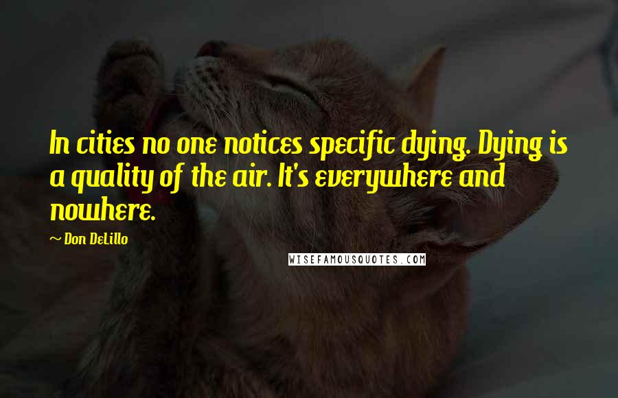 Don DeLillo Quotes: In cities no one notices specific dying. Dying is a quality of the air. It's everywhere and nowhere.