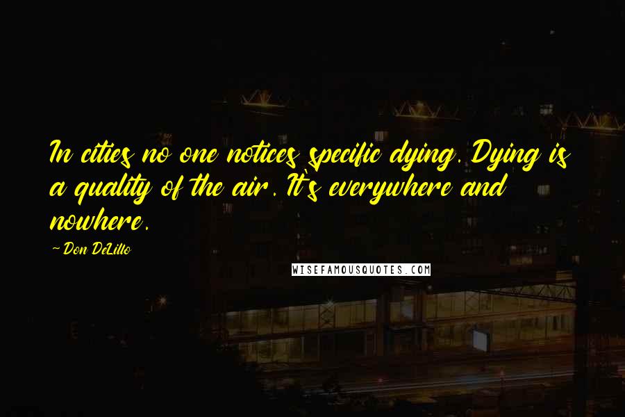 Don DeLillo Quotes: In cities no one notices specific dying. Dying is a quality of the air. It's everywhere and nowhere.