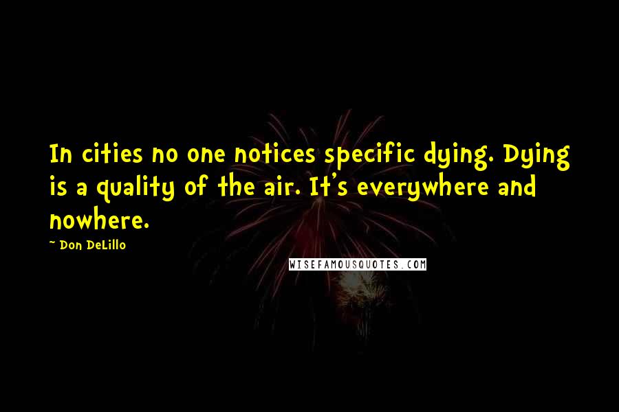 Don DeLillo Quotes: In cities no one notices specific dying. Dying is a quality of the air. It's everywhere and nowhere.