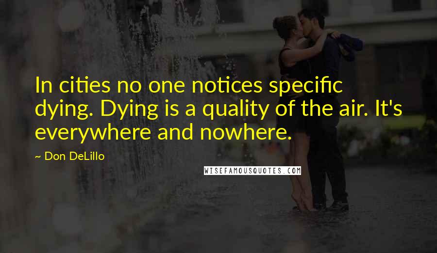 Don DeLillo Quotes: In cities no one notices specific dying. Dying is a quality of the air. It's everywhere and nowhere.