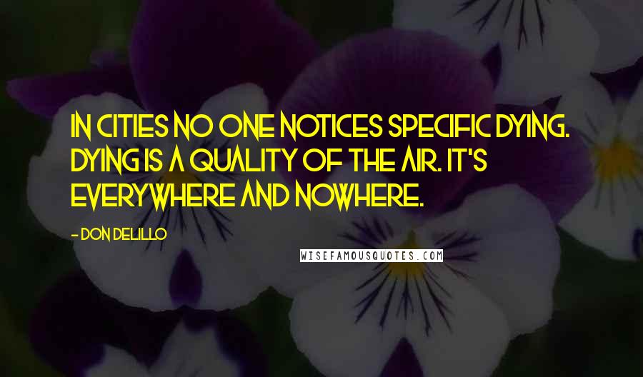 Don DeLillo Quotes: In cities no one notices specific dying. Dying is a quality of the air. It's everywhere and nowhere.