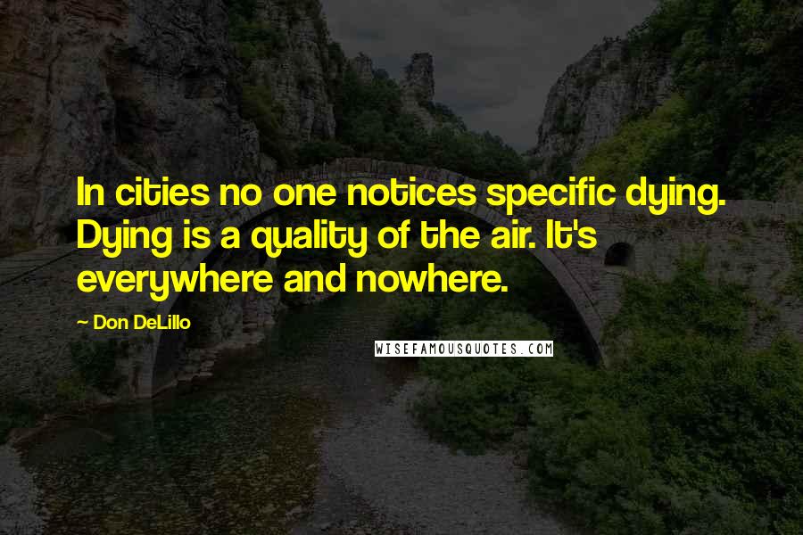 Don DeLillo Quotes: In cities no one notices specific dying. Dying is a quality of the air. It's everywhere and nowhere.