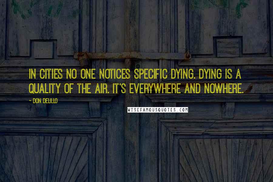 Don DeLillo Quotes: In cities no one notices specific dying. Dying is a quality of the air. It's everywhere and nowhere.