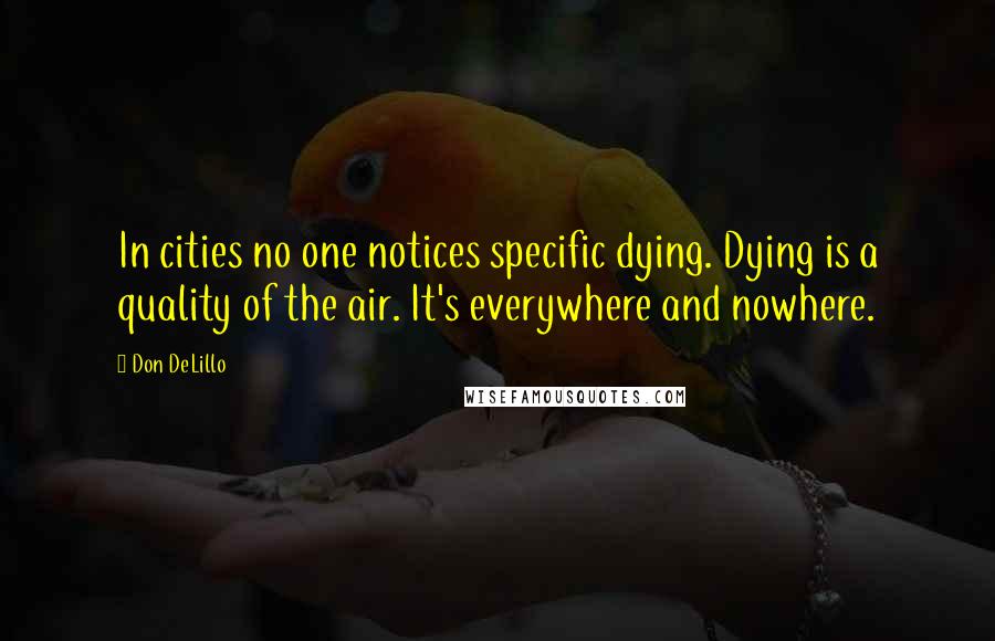 Don DeLillo Quotes: In cities no one notices specific dying. Dying is a quality of the air. It's everywhere and nowhere.