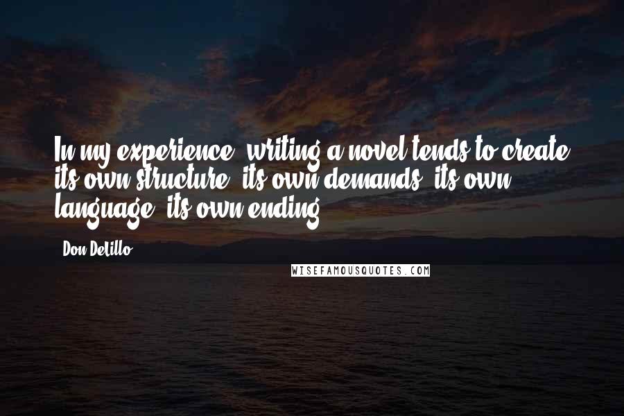 Don DeLillo Quotes: In my experience, writing a novel tends to create its own structure, its own demands, its own language, its own ending.
