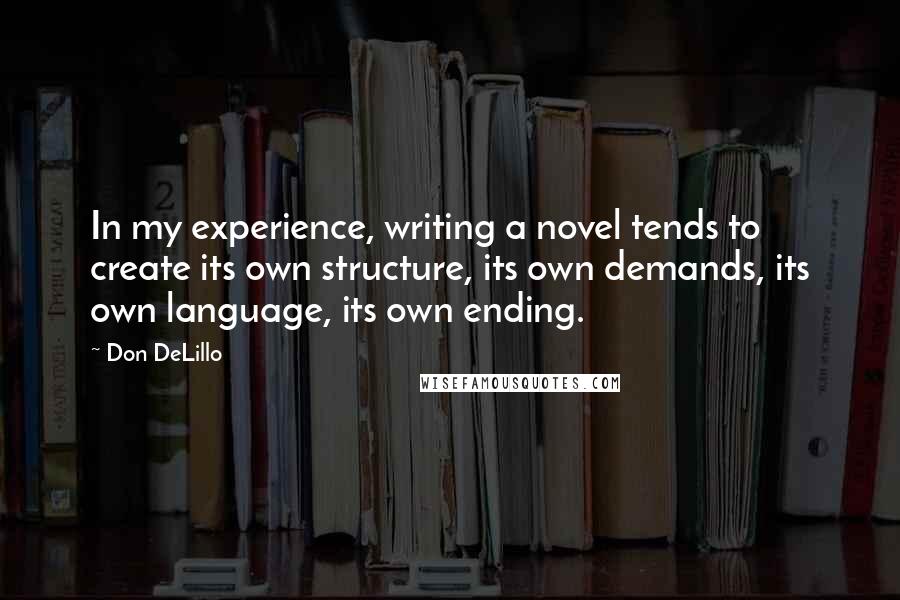 Don DeLillo Quotes: In my experience, writing a novel tends to create its own structure, its own demands, its own language, its own ending.