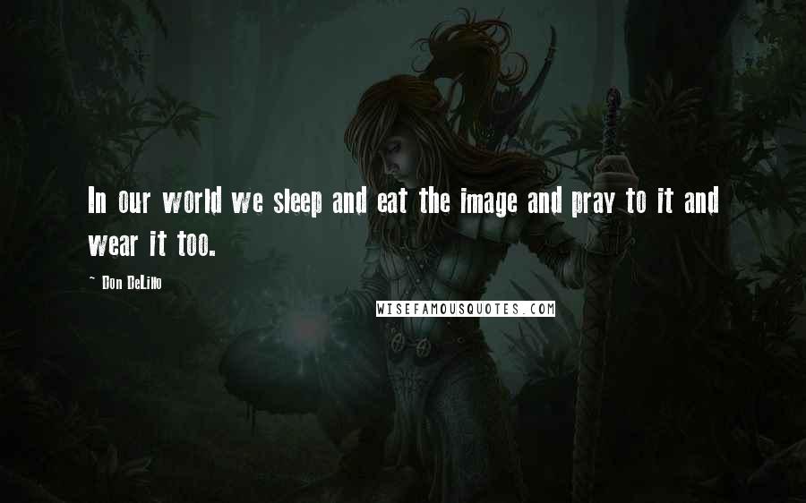 Don DeLillo Quotes: In our world we sleep and eat the image and pray to it and wear it too.