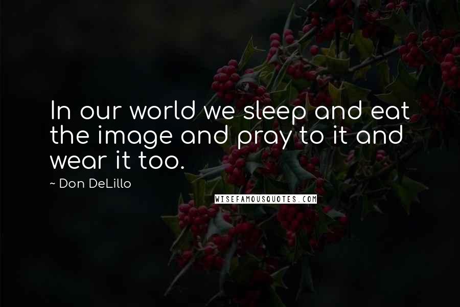 Don DeLillo Quotes: In our world we sleep and eat the image and pray to it and wear it too.
