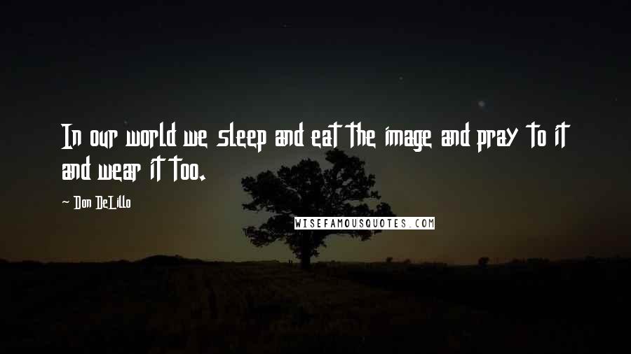 Don DeLillo Quotes: In our world we sleep and eat the image and pray to it and wear it too.