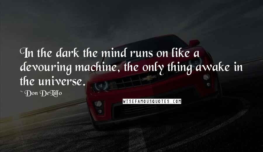 Don DeLillo Quotes: In the dark the mind runs on like a devouring machine, the only thing awake in the universe.