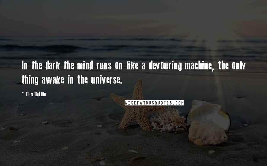 Don DeLillo Quotes: In the dark the mind runs on like a devouring machine, the only thing awake in the universe.