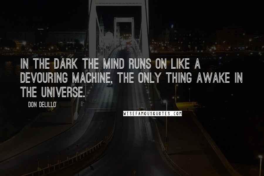 Don DeLillo Quotes: In the dark the mind runs on like a devouring machine, the only thing awake in the universe.