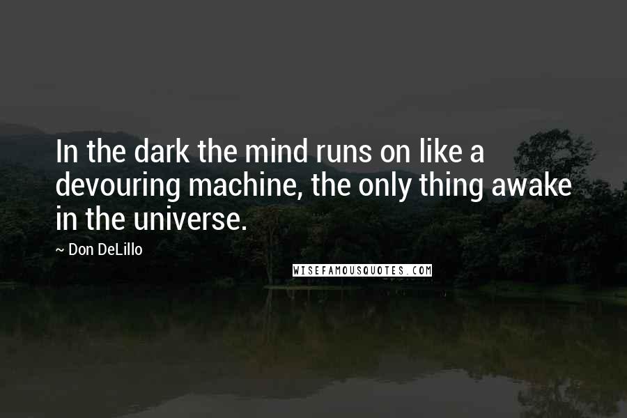 Don DeLillo Quotes: In the dark the mind runs on like a devouring machine, the only thing awake in the universe.