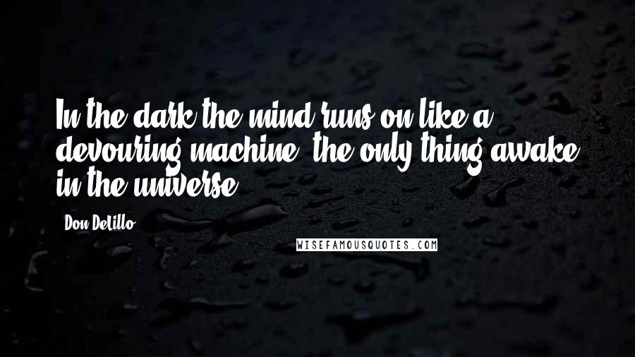 Don DeLillo Quotes: In the dark the mind runs on like a devouring machine, the only thing awake in the universe.
