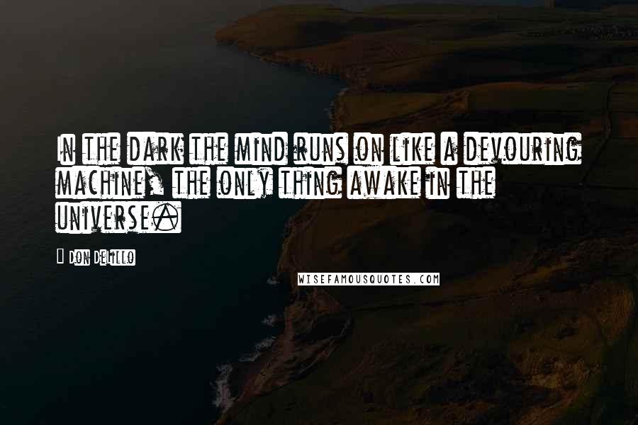 Don DeLillo Quotes: In the dark the mind runs on like a devouring machine, the only thing awake in the universe.