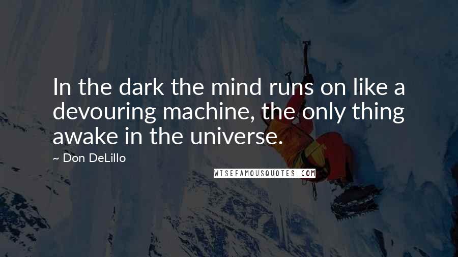 Don DeLillo Quotes: In the dark the mind runs on like a devouring machine, the only thing awake in the universe.