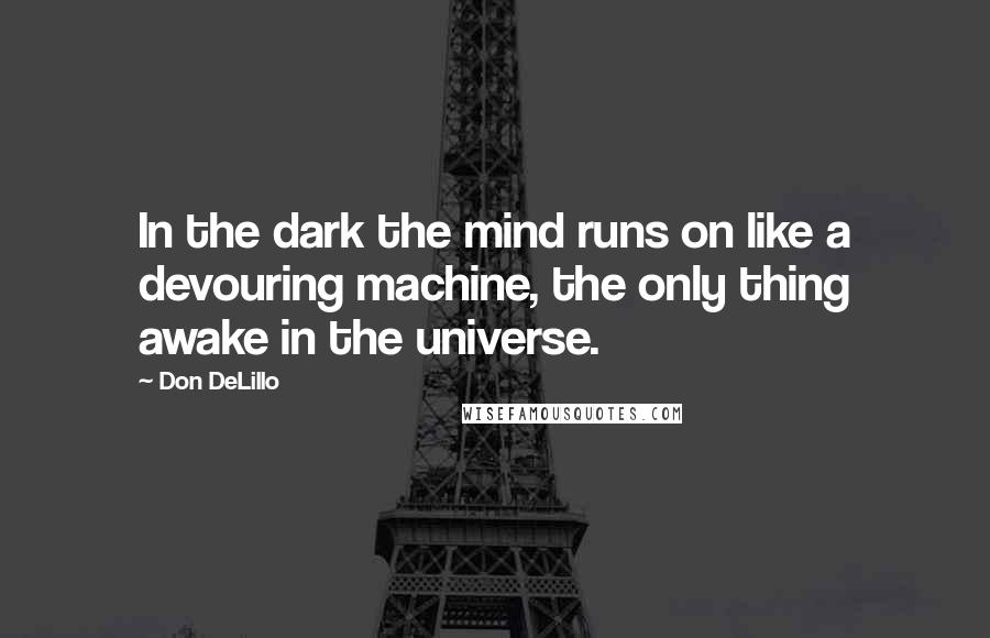 Don DeLillo Quotes: In the dark the mind runs on like a devouring machine, the only thing awake in the universe.