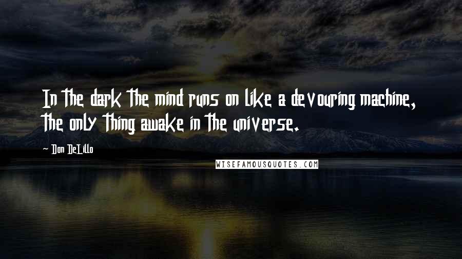 Don DeLillo Quotes: In the dark the mind runs on like a devouring machine, the only thing awake in the universe.