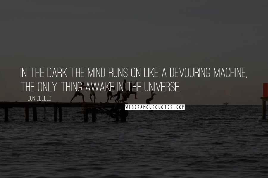 Don DeLillo Quotes: In the dark the mind runs on like a devouring machine, the only thing awake in the universe.