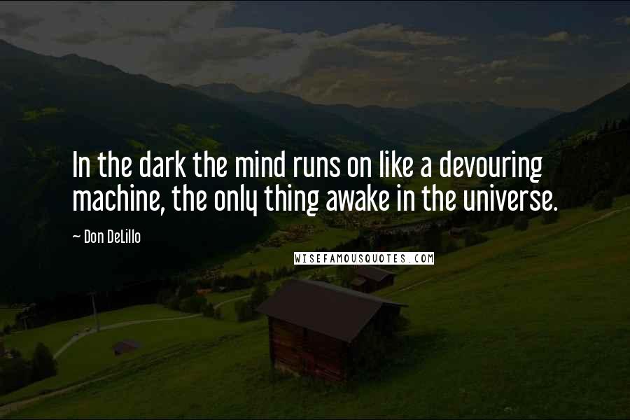 Don DeLillo Quotes: In the dark the mind runs on like a devouring machine, the only thing awake in the universe.