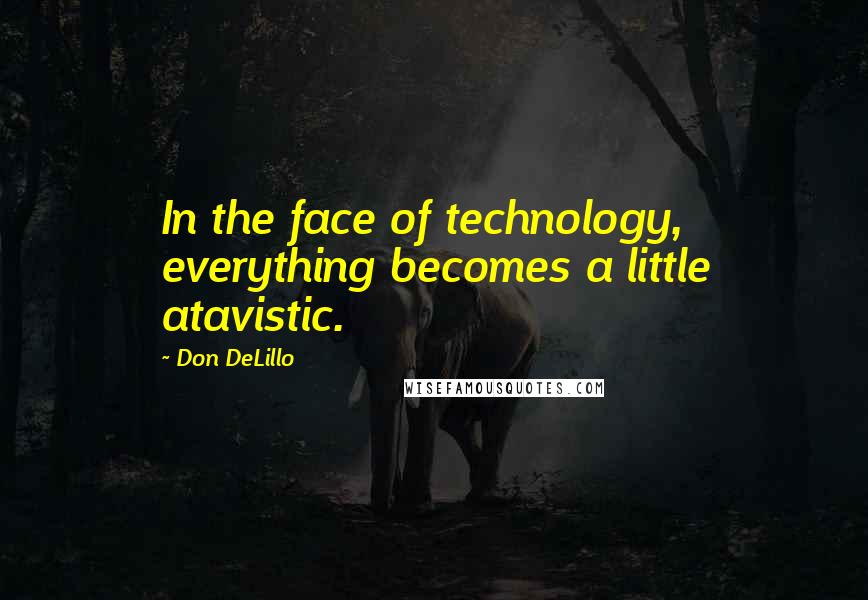 Don DeLillo Quotes: In the face of technology, everything becomes a little atavistic.