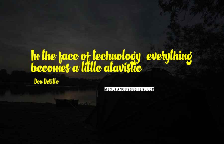 Don DeLillo Quotes: In the face of technology, everything becomes a little atavistic.