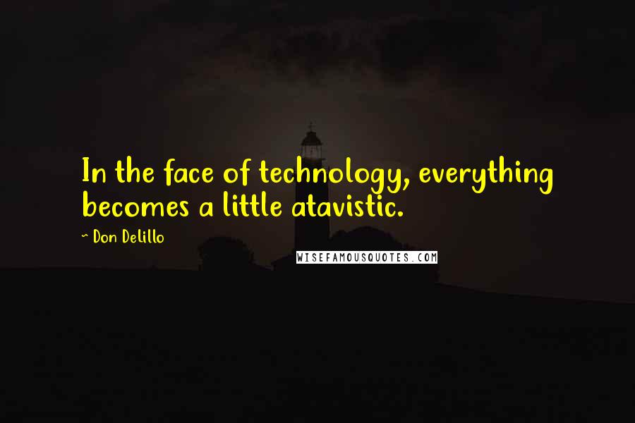 Don DeLillo Quotes: In the face of technology, everything becomes a little atavistic.
