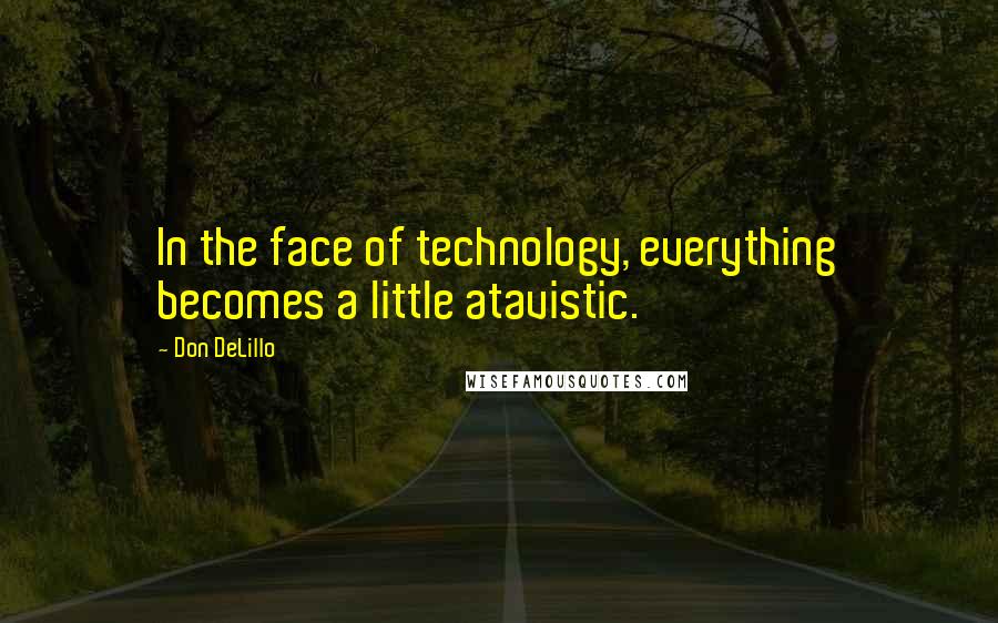 Don DeLillo Quotes: In the face of technology, everything becomes a little atavistic.