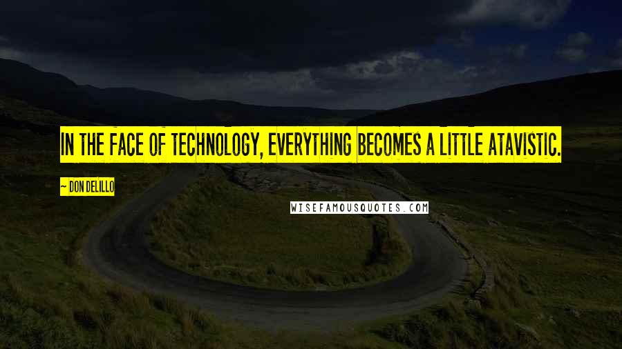 Don DeLillo Quotes: In the face of technology, everything becomes a little atavistic.