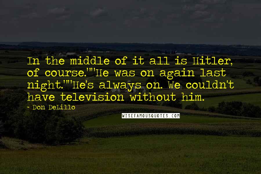 Don DeLillo Quotes: In the middle of it all is Hitler, of course.""He was on again last night.""He's always on. We couldn't have television without him.