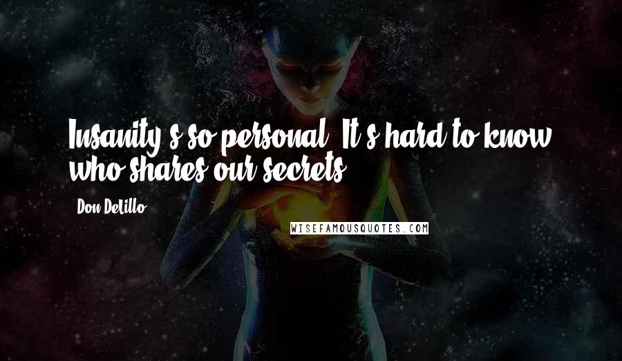 Don DeLillo Quotes: Insanity's so personal. It's hard to know who shares our secrets.