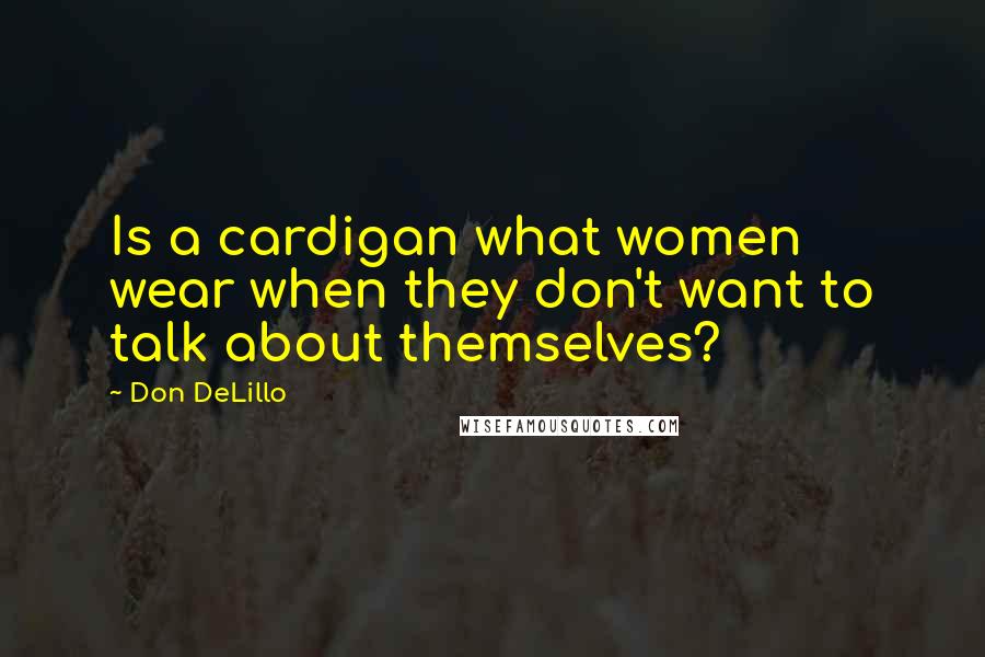 Don DeLillo Quotes: Is a cardigan what women wear when they don't want to talk about themselves?