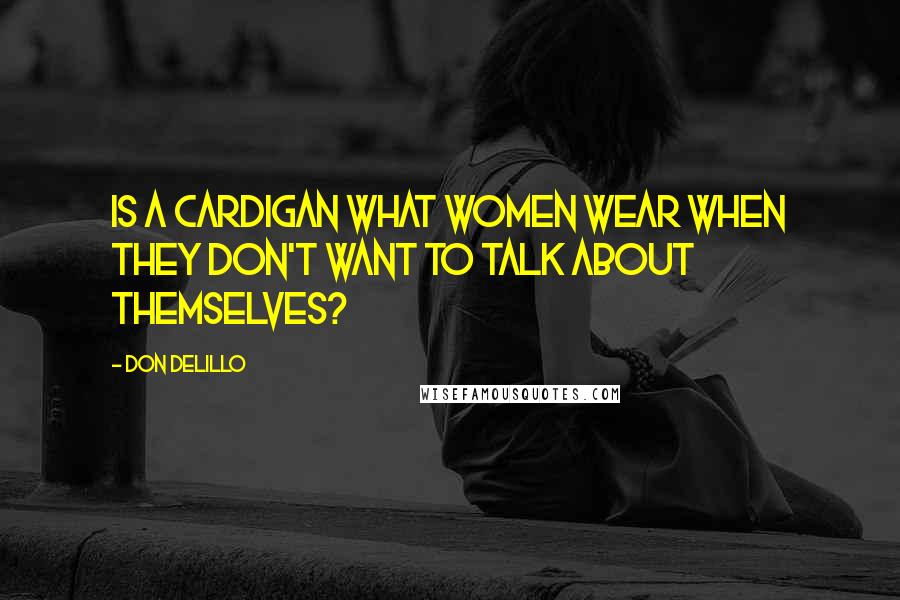 Don DeLillo Quotes: Is a cardigan what women wear when they don't want to talk about themselves?